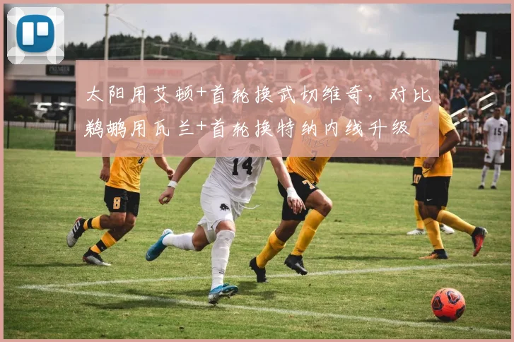太阳用艾顿+首轮换武切维奇，对比鹈鹕用瓦兰+首轮换特纳内线升级