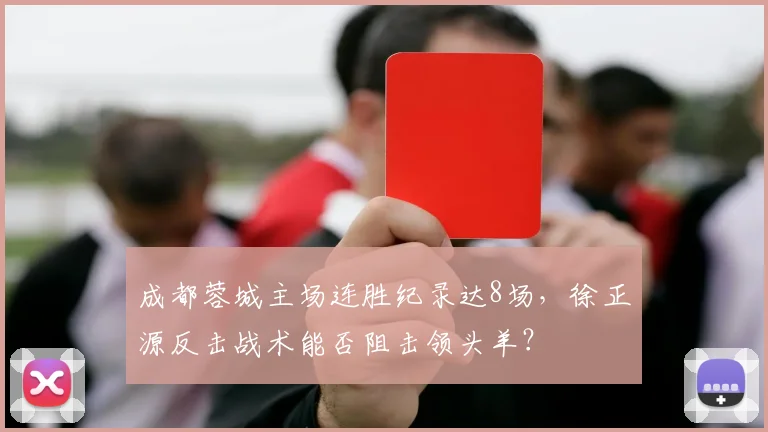 成都蓉城主场连胜纪录达8场，徐正源反击战术能否阻击领头羊？