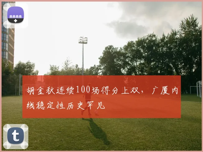 胡金秋连续100场得分上双，广厦内线稳定性历史罕见