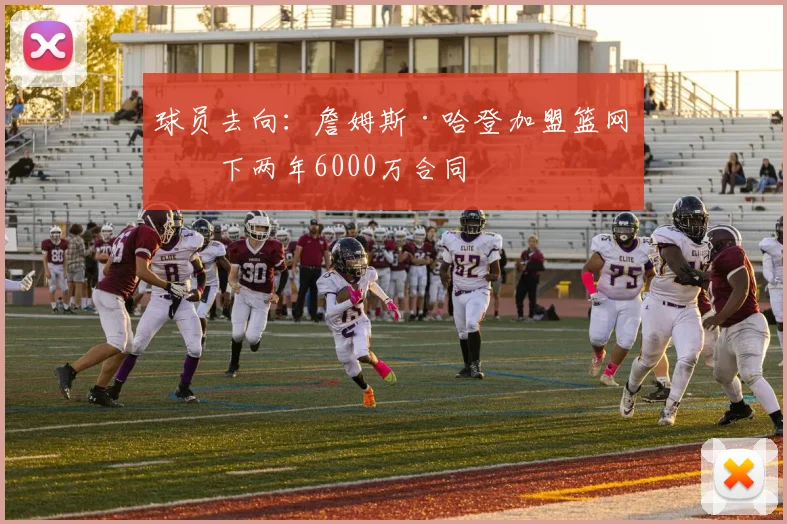 球员去向：詹姆斯·哈登加盟篮网签下两年6000万合同