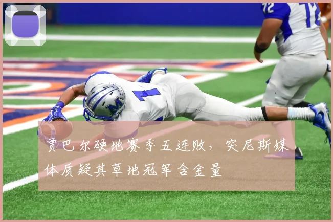 贾巴尔硬地赛季五连败，突尼斯媒体质疑其草地冠军含金量