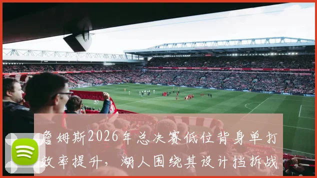 詹姆斯2026年总决赛低位背身单打效率提升，湖人围绕其设计挡拆战术