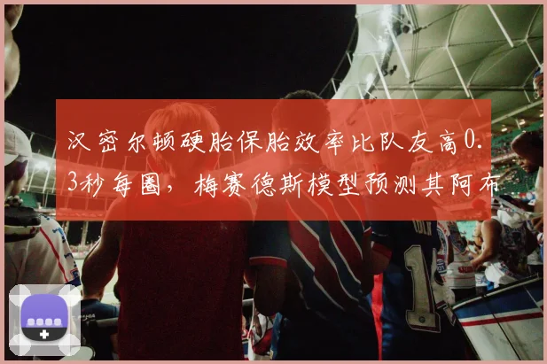 汉密尔顿硬胎保胎效率比队友高0.3秒每圈，梅赛德斯模型预测其阿布扎比站领跑里程将破500圈