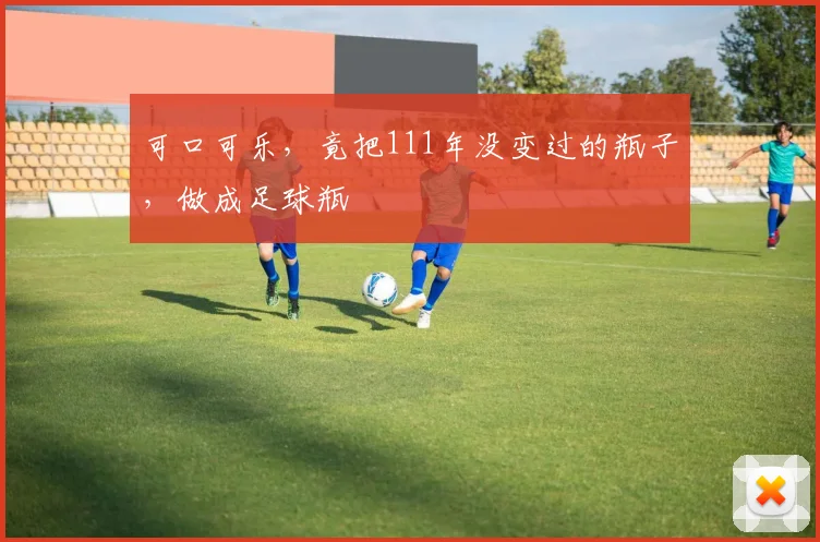 可口可乐，竟把111年没变过的瓶子，做成足球瓶