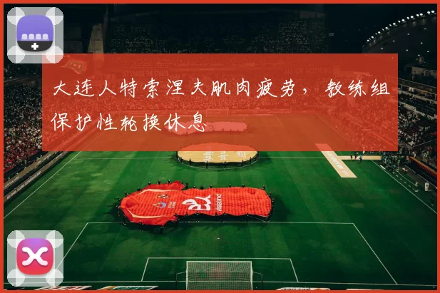 大连人特索涅夫肌肉疲劳，教练组保护性轮换休息