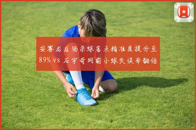 安赛龙后场杀球落点精准度提升至89% vs 石宇奇网前小球失误率翻倍，男单控制与反控制博弈升级