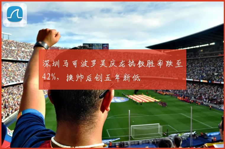 深圳马可波罗吴庆龙执教胜率跌至42%，换帅后创五年新低