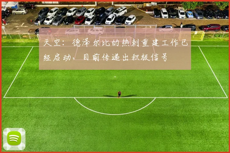 天空：德泽尔比的热刺重建工作已经启动，目前传递出积极信号