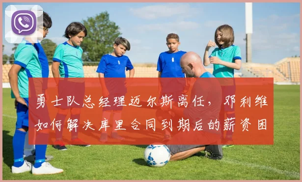 勇士队总经理迈尔斯离任，邓利维如何解决库里合同到期后的薪资困局？