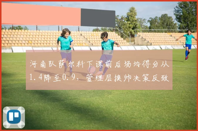 河南队萨尔科下课前后场均得分从1.4降至0.9，管理层换帅决策反致战绩雪崩